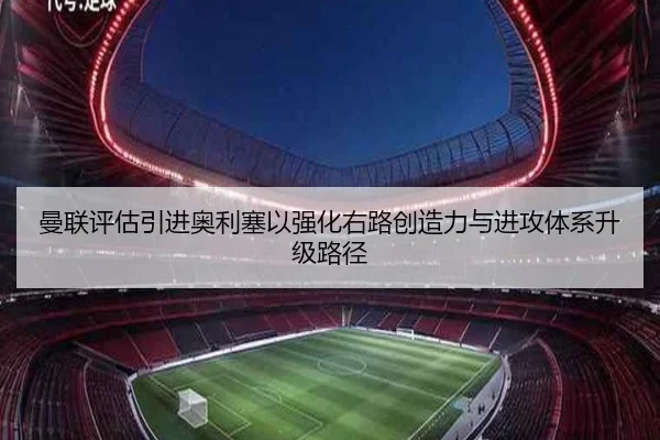 曼联评估引进奥利塞以强化右路创造力与进攻体系升级路径