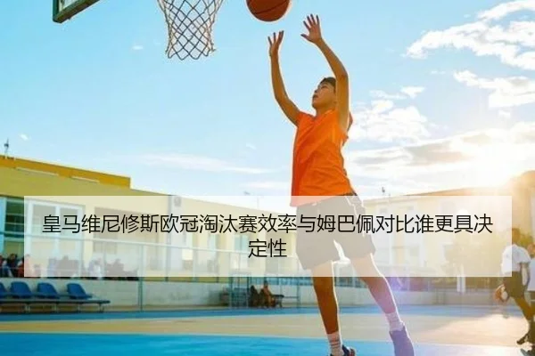 皇马维尼修斯欧冠淘汰赛效率与姆巴佩对比谁更具决定性
