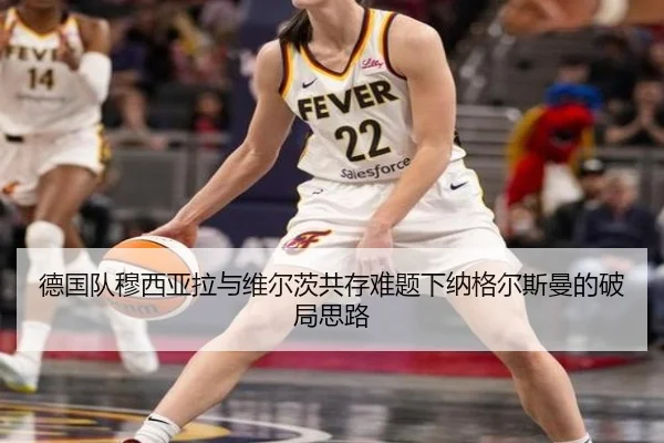德国队穆西亚拉与维尔茨共存难题下纳格尔斯曼的破局思路