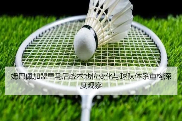 姆巴佩加盟皇马后战术地位变化与球队体系重构深度观察