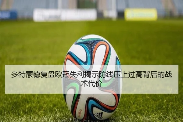 多特蒙德复盘欧冠失利揭示防线压上过高背后的战术代价