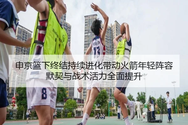 申京篮下终结持续进化带动火箭年轻阵容默契与战术活力全面提升