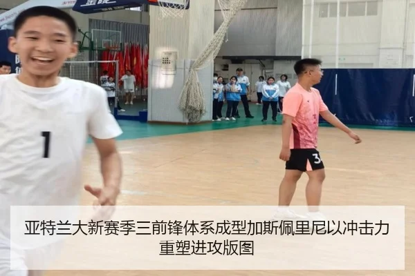 亚特兰大新赛季三前锋体系成型加斯佩里尼以冲击力重塑进攻版图